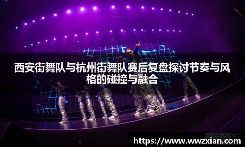 西安街舞队与杭州街舞队赛后复盘探讨节奏与风格的碰撞与融合